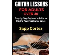 GUITAR LESSONS FOR ADULTS OVER 40: Step-by-Step Beginner’s Guide to Playing Your First Guitar Songs