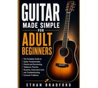 Guitar Made Simple for Adult Beginners: The Complete Guide to Mastering the Fundamentals, Chords and Strumming, Tablature, Practice Routines, Instrument Care, and Troubleshooting Common Problems