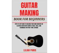 GUITAR MAKING BOOK FOR BEGINNERS: Step-By-Step Guide To Building Your Own Acoustic Or Electric Guitar With Simple Plans, Tools, And Techniques For First-Time Luthiers