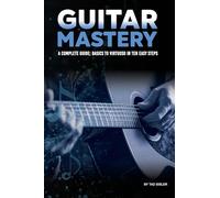 GUITAR MASTERY: A Complete Guide: Basics to Virtuoso in Ten Easy Steps (Music Mastery)