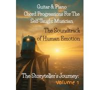 Guitar & Piano Chord Progressions for the Self-Taught Musician: The Soundtrack of Human Emotion (THE STORYTELLER'S JOURNEY)