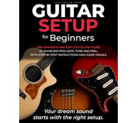 Guitar Setup For Beginners: The complete and easy-to-follow guide to achieving pro-level tone and feel, with step-by-step instructions and clear visuals