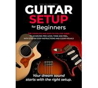Guitar Setup For Beginners: The complete and easy-to-follow guide to achieving pro-level tone and feel, with step-by-step instructions and clear visuals