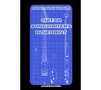 Guitar Songwriter’s Blueprint: A Practical and Inspiring Guide to Writing Unique Songs Across Genre