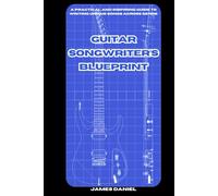 Guitar Songwriter’s Blueprint: A Practical and Inspiring Guide to Writing Unique Songs Across Genre
