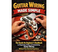 Guitar Wiring Made Simple: The Hands-On Beginner's Handbook for Diagnosing, Fixing, and Customising Guitar Wiring Without Prior Electrical Experience
