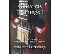 Guitarras De Fuego I: Historia De Los Mejores Guitarristas De Todos Los Tiempos