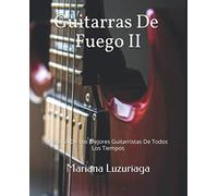 Guitarras De Fuego II: Historia De Los Mejores Guitarristas De Todos Los Tiempos
