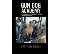Gun Dog Academy: A Simple Step-by-Step Guide to Training the Ultimate Gun Dog