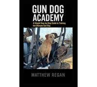 Gun Dog Academy: A Simple Step-by-Step Guide to Training the Ultimate Gun Dog