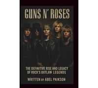 GUNS N’ ROSES: The Definitive Rise And Legacy Of Rock’s Outlaw Legends