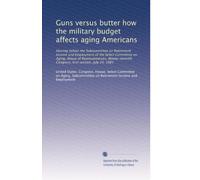Guns versus butter how the military budget affects aging Americans: Hearing before the Subcommittee on Retirement Income and Employment of the Select ... Congress, first session, July 24, 1981