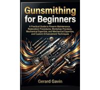 Gunsmithing for Beginners: A Practical Guide to Firearm Maintenance, Restoration Procedures, Workshop Precision, Mechanical Expertise, and Custom Enhancement Techniques