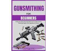 GUNSMITHING FOR BEGINNERS: A Step-By-Step Illustrated Manual For Safe Firearm Cleaning, Repair, And Upgrades At Home