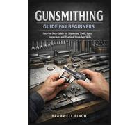 GUNSMITHING GUIDE FOR BEGINNERS: Step-by-Step Training for Understanding Firearm Parts, Cleaning Methods, Inspection Routines, Tool Selection, and Building Practical Workshop Skills