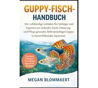 GUPPY-FISCH-HANDBUCH: Der vollständige Leitfaden für Anfänger und Experten zur Aufzucht, Zucht, Fütterung und Pflege gesunder, farbenprächtiger Guppys in einem blühenden Aquarium