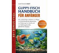 GUPPY-FISCH HANDBUCH FÜR ANFÄNGER: Der vollständige Leitfaden zur Pflege, zur Einrichtung des Aquariums, zur Fütterung, zur Zucht und zur Haltung gesunder, glücklicher Guppys