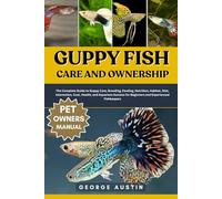 GUPPY FISH CARE AND OWNERSHIP: The Complete Guide to Guppy Care, Breeding, Feeding, Nutrition, Habitat, Diet, Interaction, Cost, Health, and Aquarium Success for Beginners and Experienced Fishkeepers