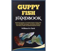 GUPPY FISH HANDBOOK: Mastering Guppies: A Complete Guide to Guppy Fish Care, Breeding Techniques, Tank Mates, Nutrition, Tank Setup, Health and Optimal Aquarium Setup.