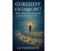 Gurdjieff e la Legge del 7: Vivere consapevolmente secondo i principi della Quarta Via (Quarta Via Pratica - Strumenti per il Viaggiatore Interiore)