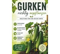 Gurken richtig anpflanzen: Der praktische Ratgeber für eine reiche Ernte im Hochbeet, Gewächshaus und Garten