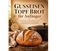 Gusseisen Topf Brot für Anfänger: Eine einfache No-Knead-Methode für einen Topf voller warmer knuspriger Brote die jedes Mal wie ein Erfolg anfühlen
