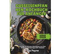 Gusseisenpfannen-Kochbuch für Anfänger: Schnelle 30-Minuten-Abendessen aus einer Pfanne für Wochentage (100+ Rezepte)