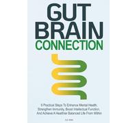 Gut Brain Connection: 9 Practical Steps to Enhance Mental Health, Strengthen Immunity, Boost Intellectual Function, and Achieve a Healthier Balanced Life From Within