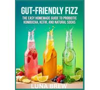 Gut-Friendly Fizz: The Easy Homemade Guide to Probiotic Kombucha, Kefir, and Natural Sodas