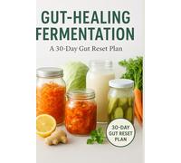 Gut-Healing Fermentation: Easy, Probiotic-Rich Recipes & 30-Day Gut Reset Plan for Better Digestion, Energy & Microbiome Balance