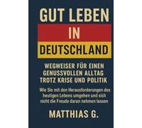 GUT LEBEN IN DEUTSCHLAND: Wie Sie mit den Herausforderungen des heutigen Lebens umgehen und sich nicht die Freude daran nehmen lassen
