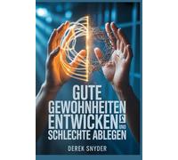 Gute Gewohnheiten entwickeln und schlechte ablegen: Verändern Sie Ihr Leben, indem Sie positive Gewohnheiten aufbauen und negative ablegen
