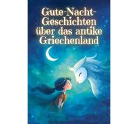 Gute-Nacht-Geschichten über das antike Griechenland: 30 faszinierende Kindergeschichten für Jungs und Mädchen ab 2 Jahre