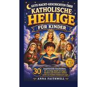 GUTE-NACHT-GESCHICHTEN ÜBER KATHOLISCHE HEILIGE FÜR KINDER: 30 inspirierende Geschichten, die unruhige Köpfe beruhigen, Glauben und Charakter stärken und für eine friedliche Schlafenszeit sorgen