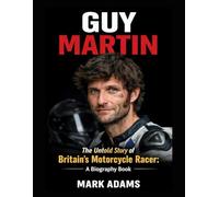 Guy Martin: The Untold Story of Britain’s Motorcycle Racer: A Biography Book