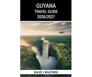 GUYANA TRAVEL GUIDE 2026/2027: Kaieteur Falls, Georgetown, Rainforest Adventures, Wildlife, Local Tips and Smart Itineraries for First Time Visitors