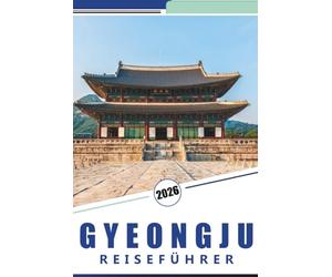 GYEONGJU REISEFÜHRER 2026: Erkundung der alten Hauptstadt Südkoreas: Ein praktischer Leitfaden zu den historischen Stätten, kulturellen Erlebnissen und der lokalen Küche von Gyeongju.
