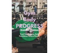 Gym Body Progress: Training Journal to Track Your Workouts, Build Muscle, Stay Consistent, and Transform Your Body