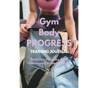 Gym Body Progress: Training Journal to Track Your Workouts, Build Muscle, Stay Consistent, and Transform Your Body