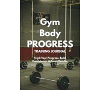Gym Body Progress: Training Journal to Track Your Workouts, Build Muscle, Stay Consistent, and Transform Your Body
