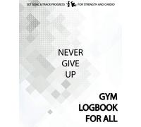 Gym Logbook For All Never Give Up: 100 Days for the Best Version of Yourself, Gym Log Book, Fitness Logbook, Gym Planner, Fitness Planner, Gym ... and Cardio, Daily Gratitude Journal: Volume 1