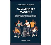 Gym Mindset Mastery: Conquer Self-Doubt and Build a Stronger You: Essential Strategies for Beginner Gym-Goers