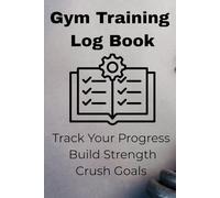 Gym Training Log Book: Simple 99 Exercise Tracker Track Your Progress Build Strength Crush Goals Weightlifting Journal to Record for Serious Lifters Fitness workout