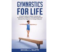 GYMNASTICS FOR LIFE: A Parents Guide to Healthy Training, Skill Progression, and Life Long Gymnast Success from Beginner to College and Beyond