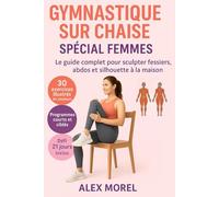 GYMNASTIQUE SUR CHAISE SPECIAL FEMMES: 30 exercices illustrés en couleurs + programmes ciblés et Défi 21 jours pour sculpter fessiers, abdos et ... MOBILITE A LA MAISON - La méthode ALEX MOREL)