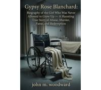 Gypsy Rose Blanchard: Biography of the Girl Who Was Never Allowed to Grow Up - A Haunting True Story of Abuse, Murder, Fame, and Redemption