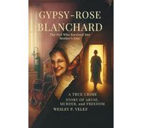 Gypsy-Rose Blanchard: The Girl Who Survived Her Mother’s Lies - A True Crime Story of Abuse, Murder, and Freedom