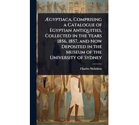 Ægyptiaca, Comprising a Catalogue of Egyptian Antiquities, Collected in the Years 1856, 1857, and Now Deposited in the Museum of the University of Sydney