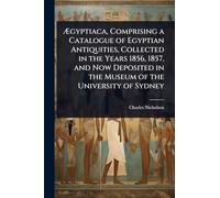 Ã gyptiaca, Comprising a Catalogue of Egyptian Antiquities, Collected in the Years 1856, 1857, and Now Deposited in the Museum of the University of Sydney