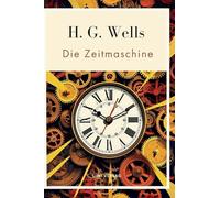 H. G. Wells: Die Zeitmaschine. Vollständige Neuausgabe: Das Buch in der beliebten Übersetzung von Felix Paul Grewe